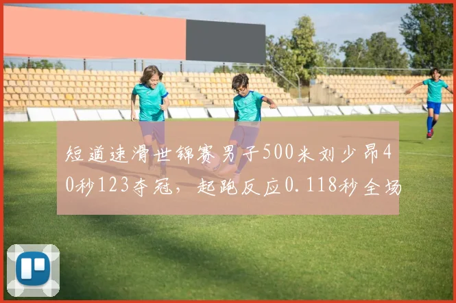 短道速滑世锦赛男子500米刘少昂40秒123夺冠，起跑反应0.118秒全场最快