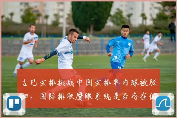古巴女排挑战中国女排界内球被驳回，国际排联鹰眼系统是否存在偏差？