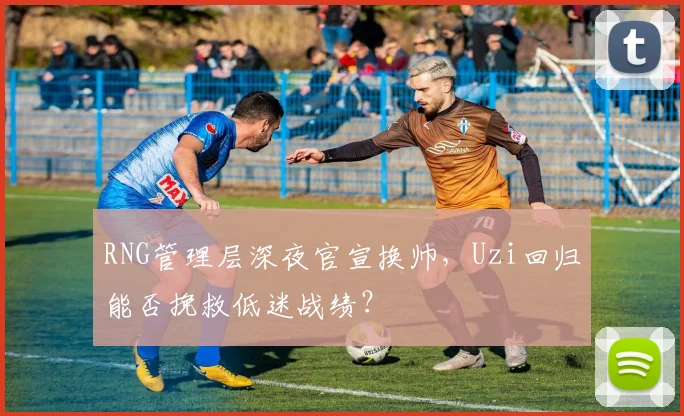 RNG管理层深夜官宣换帅，Uzi回归能否挽救低迷战绩？
