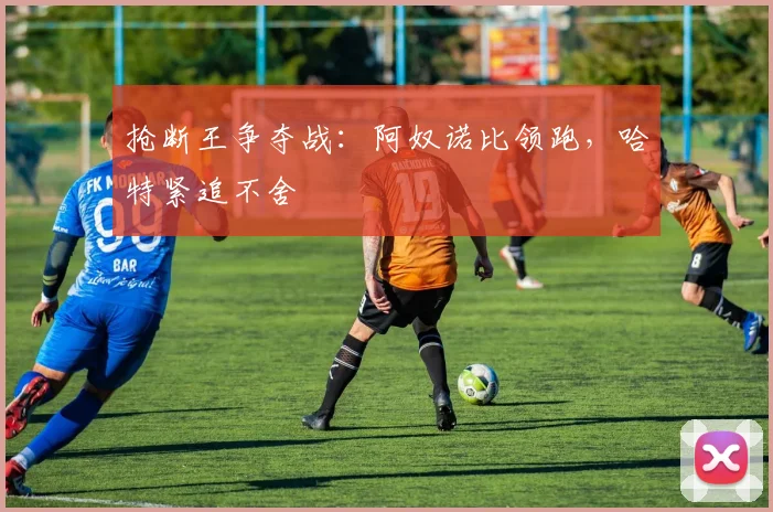 抢断王争夺战：阿奴诺比领跑，哈特紧追不舍